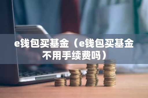 e钱包买基金（e钱包买基金不用手续费吗）