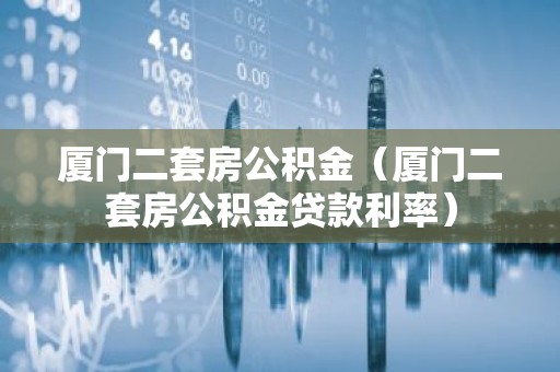 厦门二套房公积金（厦门二套房公积金贷款利率）