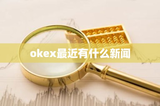 okex最近有什么新闻