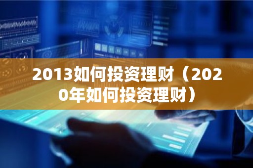 2013如何投资理财（2020年如何投资理财）