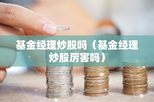 基金经理炒股吗（基金经理炒股厉害吗）