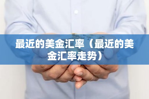 最近的美金汇率（最近的美金汇率走势）