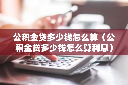 公积金贷多少钱怎么算（公积金贷多少钱怎么算利息）