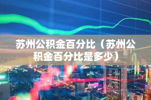 苏州公积金百分比（苏州公积金百分比是多少）