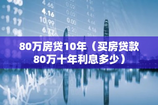 80万房贷10年（买房贷款80万十年利息多少）