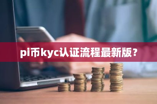 pi币kyc认证流程最新版？