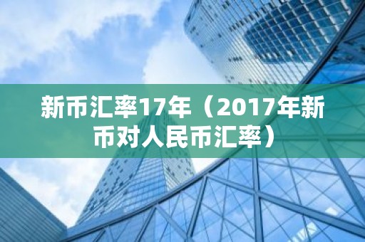 新币汇率17年（2017年新币对人民币汇率）