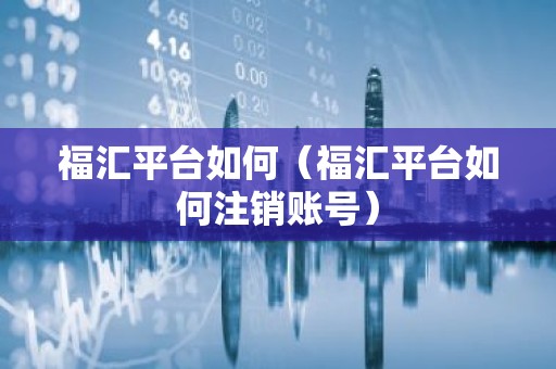 福汇平台如何（福汇平台如何注销账号）