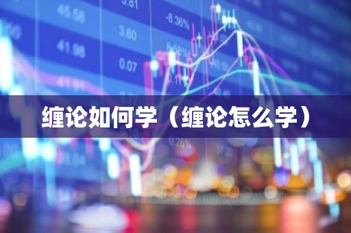 缠论如何学（缠论怎么学）