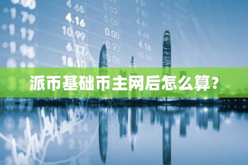 派币基础币主网后怎么算？