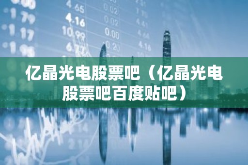 亿晶光电股票吧（亿晶光电股票吧百度贴吧）