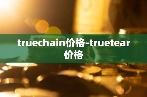 truechain价格-truetear价格