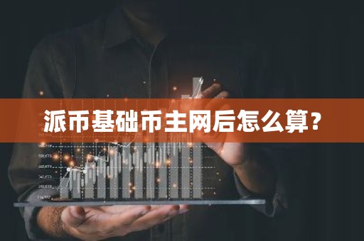 派币基础币主网后怎么算？