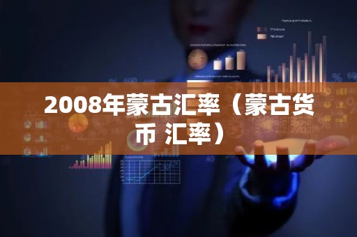 2008年蒙古汇率（蒙古货币 汇率）