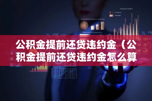 公积金提前还贷违约金（公积金提前还贷违约金怎么算）