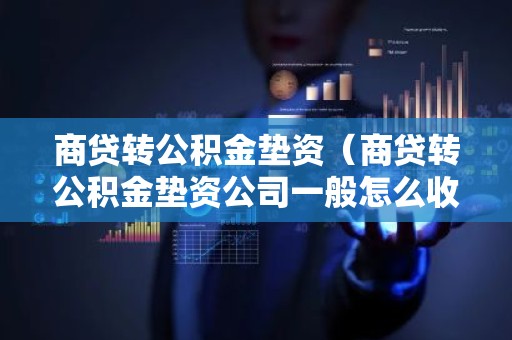 商贷转公积金垫资（商贷转公积金垫资公司一般怎么收费）