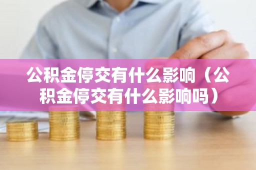 公积金停交有什么影响（公积金停交有什么影响吗）