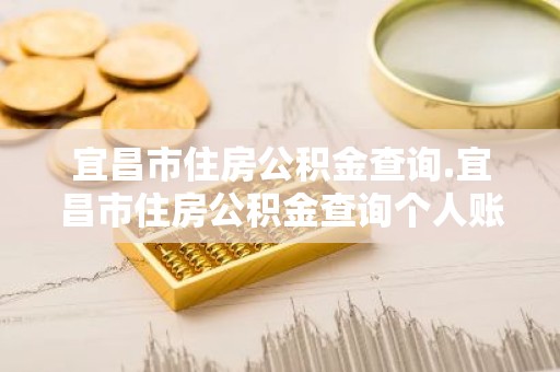 宜昌市住房公积金查询.宜昌市住房公积金查询个人账户）