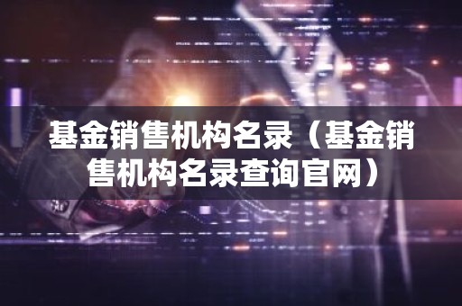 基金销售机构名录（基金销售机构名录查询官网）