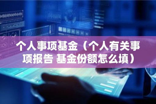 个人事项基金（个人有关事项报告 基金份额怎么填）