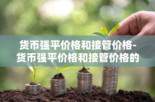 货币强平价格和接管价格-货币强平价格和接管价格的关系