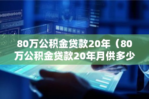 80万公积金贷款20年（80万公积金贷款20年月供多少）