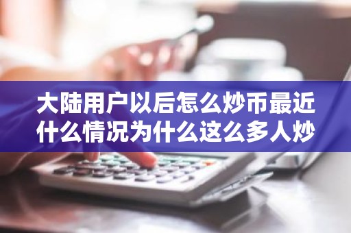 大陆用户以后怎么炒币最近什么情况为什么这么多人炒币简介