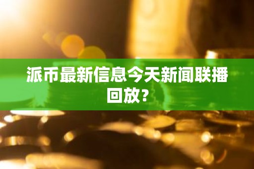 派币最新信息今天新闻联播回放？