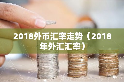 2018外币汇率走势（2018年外汇汇率）