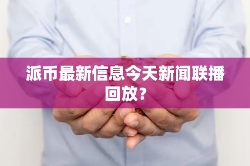 派币最新信息今天新闻联播回放？