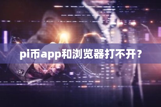 pi币app和浏览器打不开？