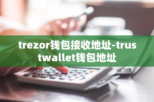 trezor钱包接收地址-trustwallet钱包地址