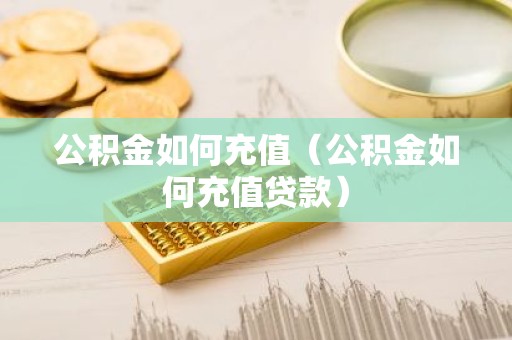 公积金如何充值（公积金如何充值贷款）