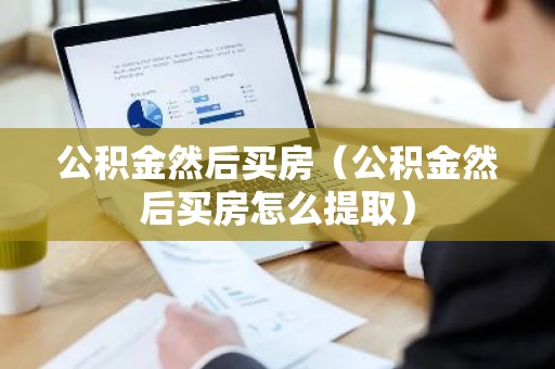 公积金然后买房（公积金然后买房怎么提取）