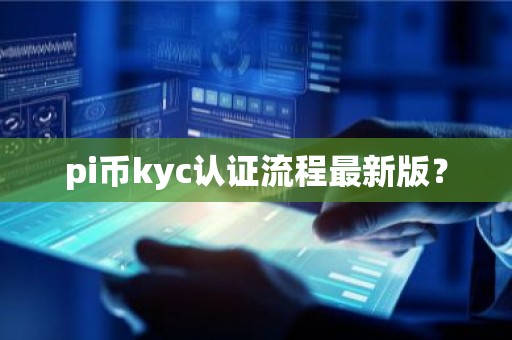 pi币kyc认证流程最新版？