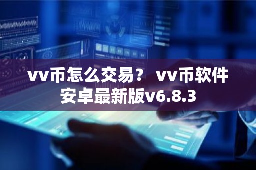 vv币怎么交易？ vv币软件安卓最新版v6.8.3