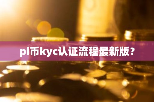 pi币kyc认证流程最新版？