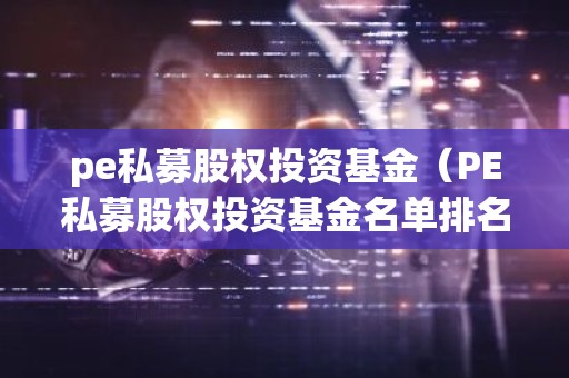 pe私募股权投资基金（PE私募股权投资基金名单排名）