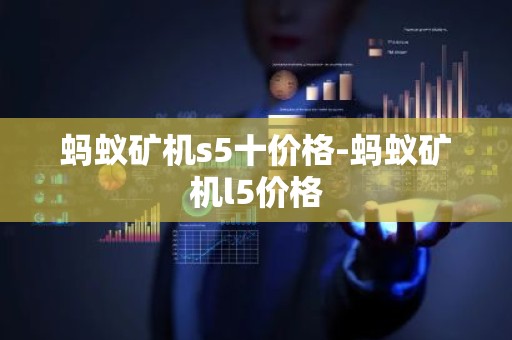 蚂蚁矿机s5十价格-蚂蚁矿机l5价格