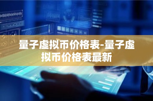 量子虚拟币价格表-量子虚拟币价格表最新