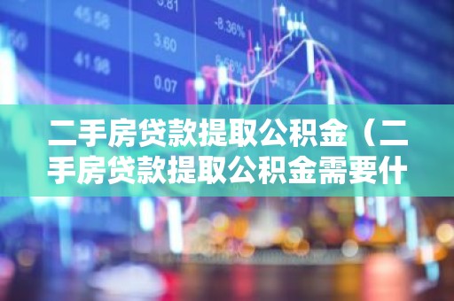 二手房贷款提取公积金（二手房贷款提取公积金需要什么材料）