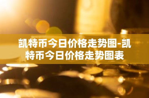 凯特币今日价格走势图-凯特币今日价格走势图表