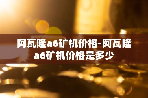 阿瓦隆a6矿机价格-阿瓦隆a6矿机价格是多少