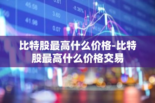 比特股最高什么价格-比特股最高什么价格交易