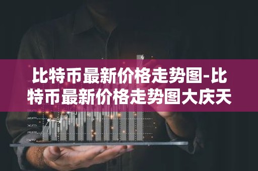 比特币最新价格走势图-比特币最新价格走势图大庆天气预报