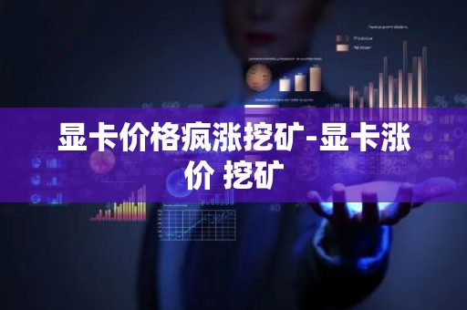 显卡价格疯涨挖矿-显卡涨价 挖矿