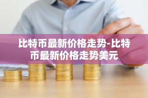 比特币最新价格走势-比特币最新价格走势美元