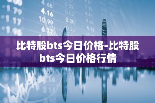 比特股bts今日价格-比特股bts今日价格行情