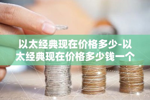 以太经典现在价格多少-以太经典现在价格多少钱一个