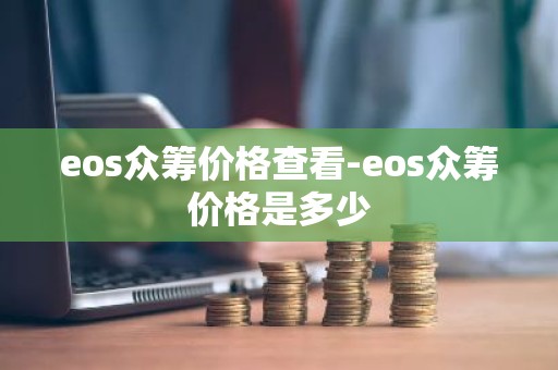 eos众筹价格查看-eos众筹价格是多少